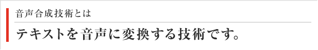 音声合成技術とは テキストを音声に変換する技術です。