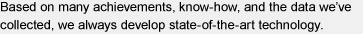 Based on many achievements, know-how, and the data we’ve collected, we always develop state-of-the-art technology.